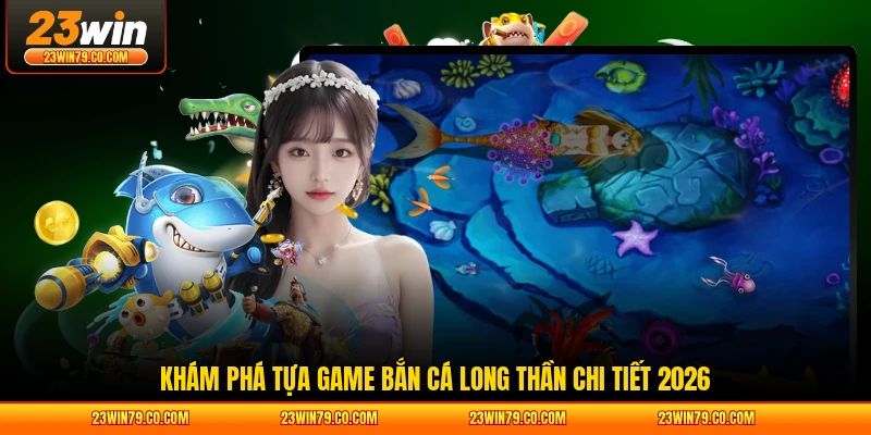Khám phá tựa game bắn cá Long Thần chi tiết 2026