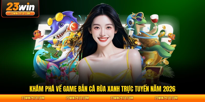 Khám phá về game bắn cá Rùa Xanh trực tuyến năm 2026